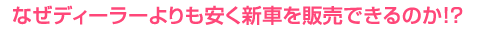 なぜディーラーよりも安く新車を販売できるのか！？
